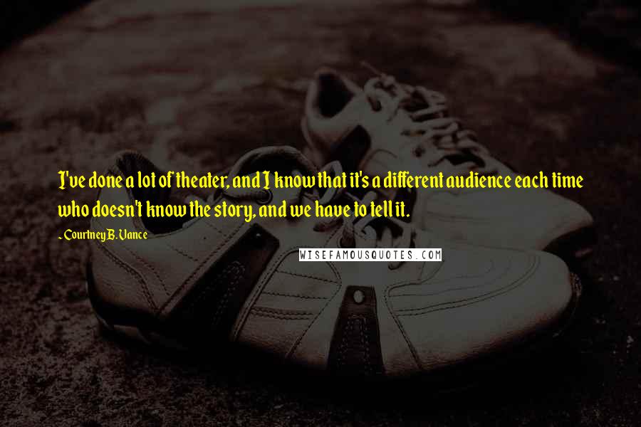 Courtney B. Vance Quotes: I've done a lot of theater, and I know that it's a different audience each time who doesn't know the story, and we have to tell it.