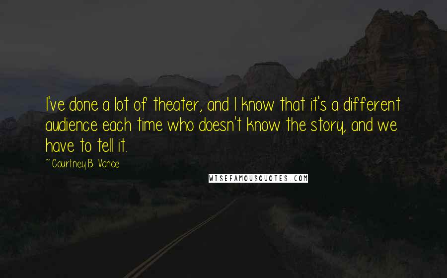 Courtney B. Vance Quotes: I've done a lot of theater, and I know that it's a different audience each time who doesn't know the story, and we have to tell it.