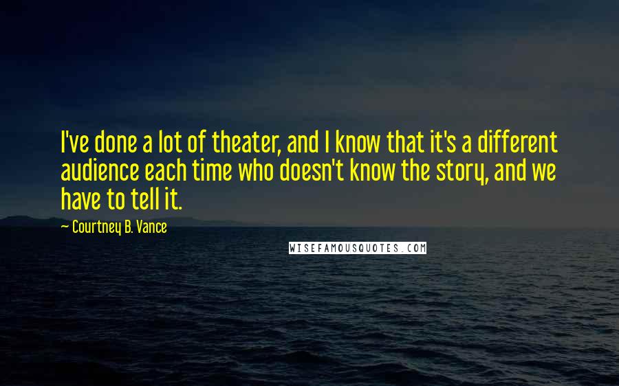 Courtney B. Vance Quotes: I've done a lot of theater, and I know that it's a different audience each time who doesn't know the story, and we have to tell it.