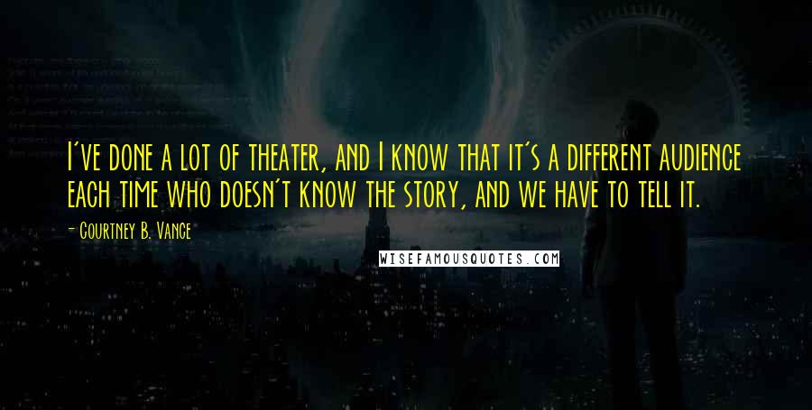 Courtney B. Vance Quotes: I've done a lot of theater, and I know that it's a different audience each time who doesn't know the story, and we have to tell it.