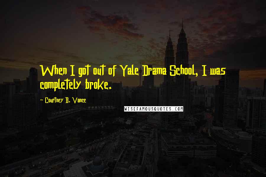 Courtney B. Vance Quotes: When I got out of Yale Drama School, I was completely broke.