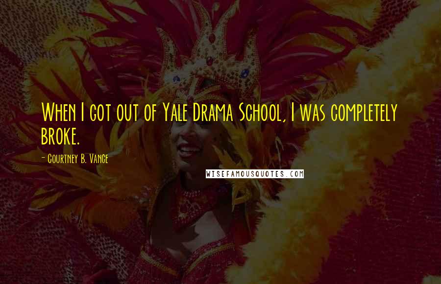 Courtney B. Vance Quotes: When I got out of Yale Drama School, I was completely broke.