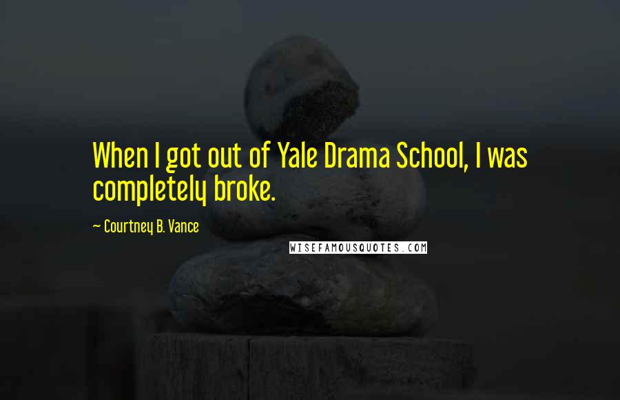 Courtney B. Vance Quotes: When I got out of Yale Drama School, I was completely broke.