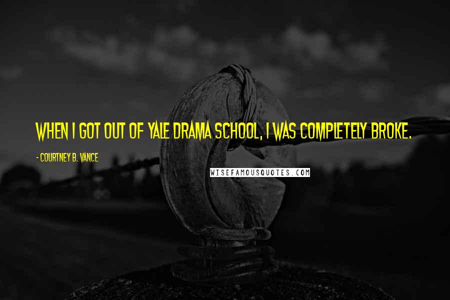 Courtney B. Vance Quotes: When I got out of Yale Drama School, I was completely broke.