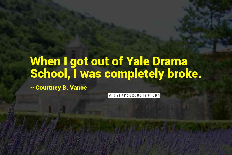Courtney B. Vance Quotes: When I got out of Yale Drama School, I was completely broke.