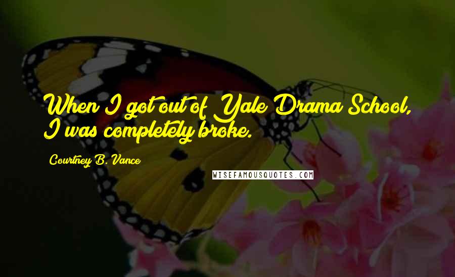 Courtney B. Vance Quotes: When I got out of Yale Drama School, I was completely broke.