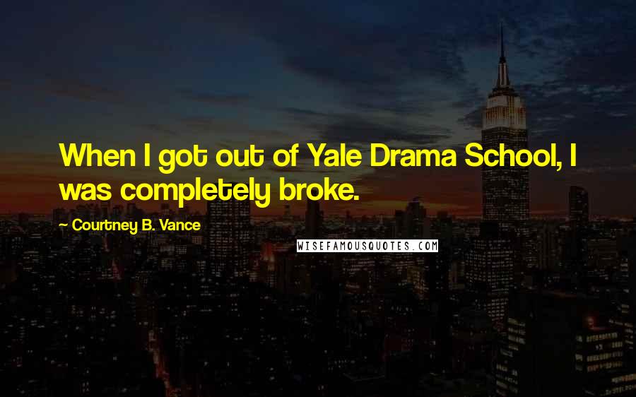 Courtney B. Vance Quotes: When I got out of Yale Drama School, I was completely broke.