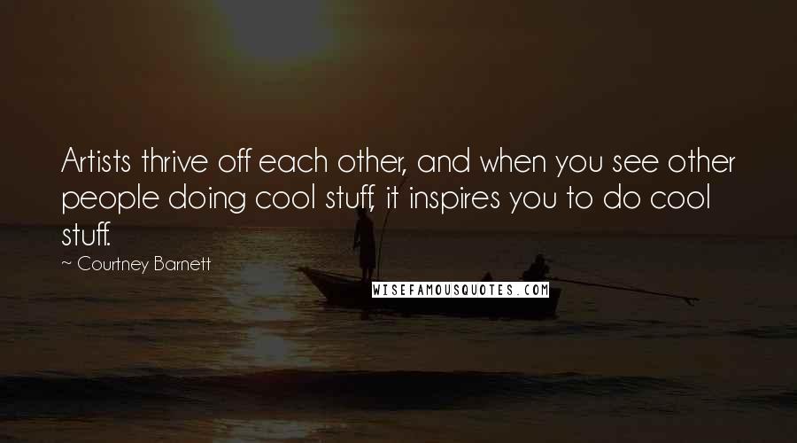 Courtney Barnett Quotes: Artists thrive off each other, and when you see other people doing cool stuff, it inspires you to do cool stuff.