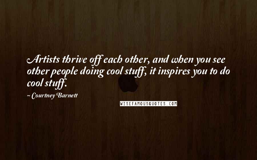 Courtney Barnett Quotes: Artists thrive off each other, and when you see other people doing cool stuff, it inspires you to do cool stuff.