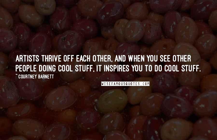 Courtney Barnett Quotes: Artists thrive off each other, and when you see other people doing cool stuff, it inspires you to do cool stuff.