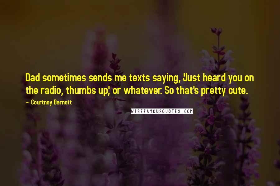 Courtney Barnett Quotes: Dad sometimes sends me texts saying, 'Just heard you on the radio, thumbs up', or whatever. So that's pretty cute.