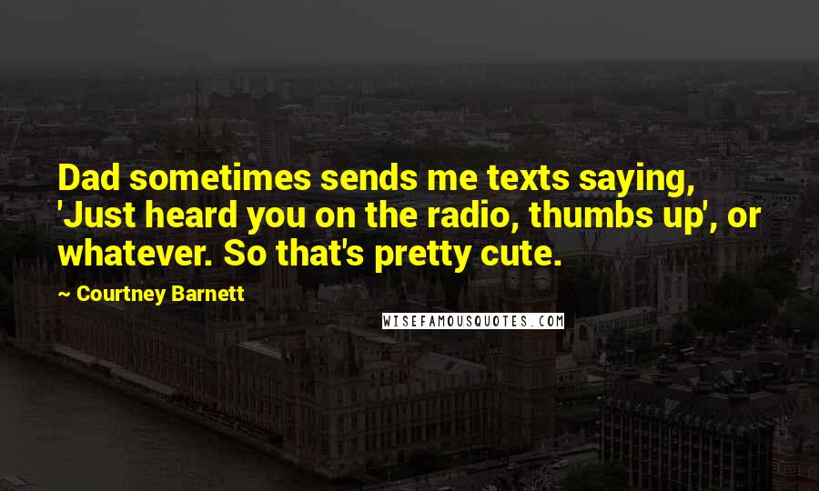 Courtney Barnett Quotes: Dad sometimes sends me texts saying, 'Just heard you on the radio, thumbs up', or whatever. So that's pretty cute.
