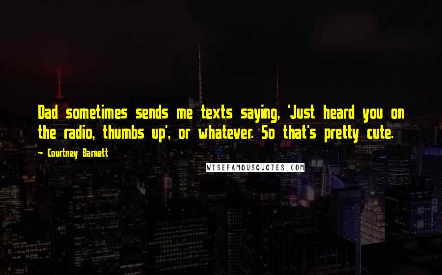 Courtney Barnett Quotes: Dad sometimes sends me texts saying, 'Just heard you on the radio, thumbs up', or whatever. So that's pretty cute.