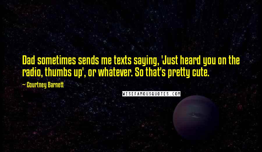 Courtney Barnett Quotes: Dad sometimes sends me texts saying, 'Just heard you on the radio, thumbs up', or whatever. So that's pretty cute.
