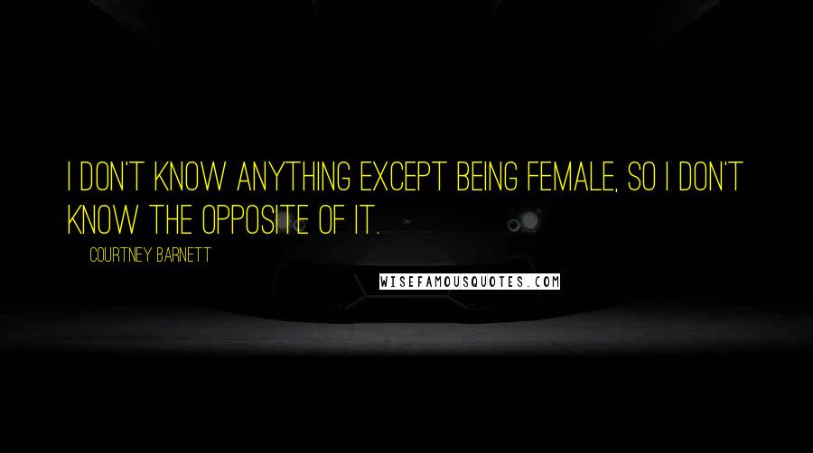 Courtney Barnett Quotes: I don't know anything except being female, so I don't know the opposite of it.