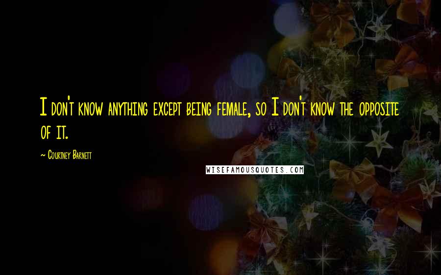 Courtney Barnett Quotes: I don't know anything except being female, so I don't know the opposite of it.