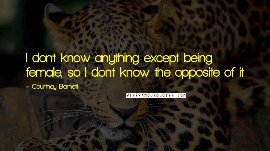 Courtney Barnett Quotes: I don't know anything except being female, so I don't know the opposite of it.