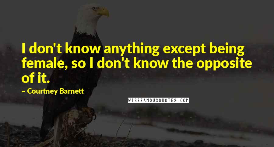 Courtney Barnett Quotes: I don't know anything except being female, so I don't know the opposite of it.