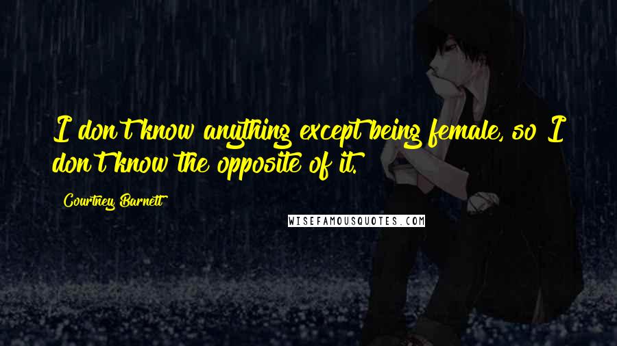 Courtney Barnett Quotes: I don't know anything except being female, so I don't know the opposite of it.