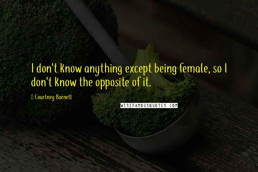 Courtney Barnett Quotes: I don't know anything except being female, so I don't know the opposite of it.