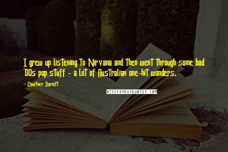 Courtney Barnett Quotes: I grew up listening to Nirvana and then went through some bad '90s pop stuff - a lot of Australian one-hit wonders.