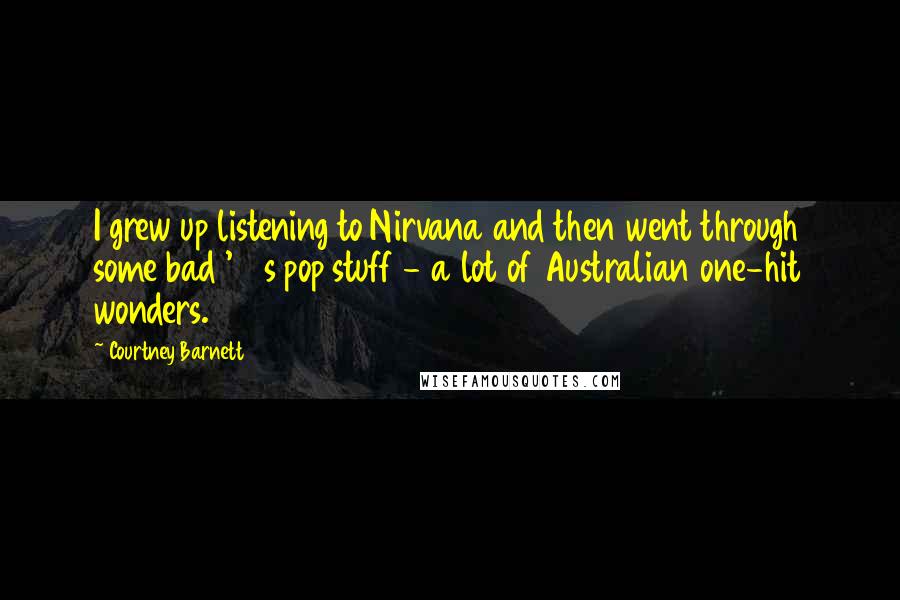 Courtney Barnett Quotes: I grew up listening to Nirvana and then went through some bad '90s pop stuff - a lot of Australian one-hit wonders.