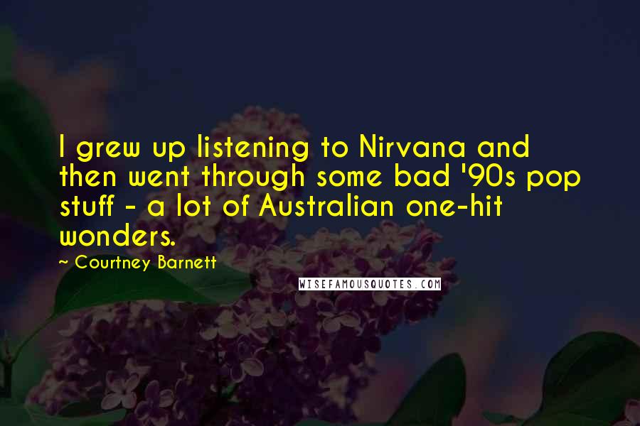 Courtney Barnett Quotes: I grew up listening to Nirvana and then went through some bad '90s pop stuff - a lot of Australian one-hit wonders.