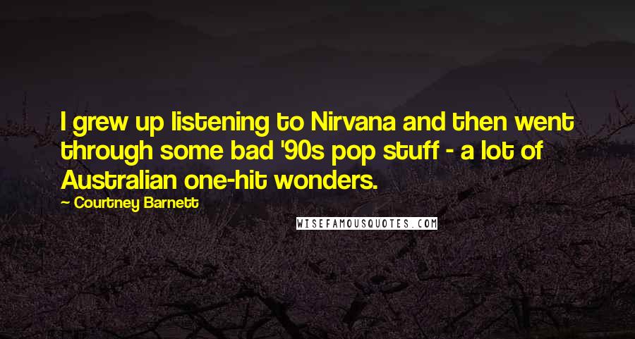 Courtney Barnett Quotes: I grew up listening to Nirvana and then went through some bad '90s pop stuff - a lot of Australian one-hit wonders.