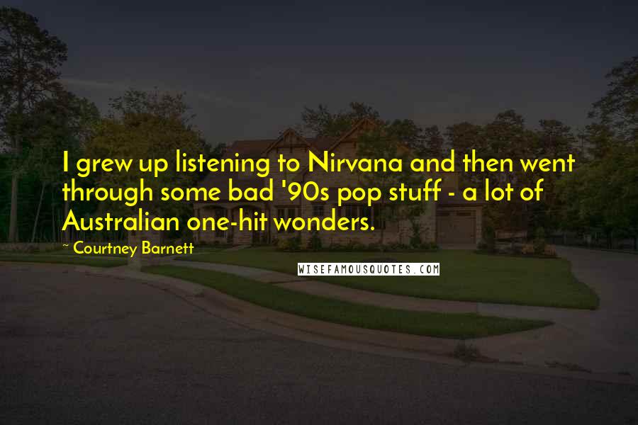 Courtney Barnett Quotes: I grew up listening to Nirvana and then went through some bad '90s pop stuff - a lot of Australian one-hit wonders.