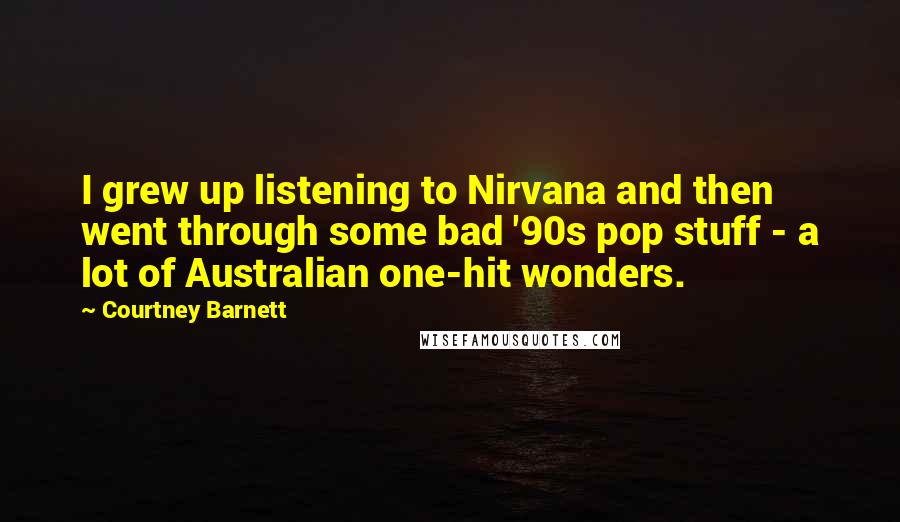 Courtney Barnett Quotes: I grew up listening to Nirvana and then went through some bad '90s pop stuff - a lot of Australian one-hit wonders.