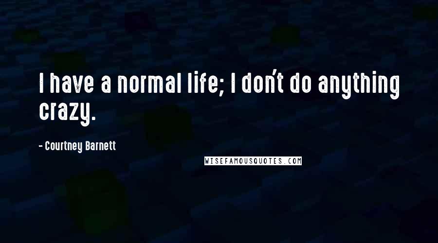 Courtney Barnett Quotes: I have a normal life; I don't do anything crazy.