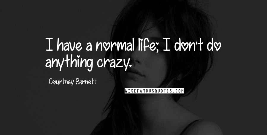 Courtney Barnett Quotes: I have a normal life; I don't do anything crazy.