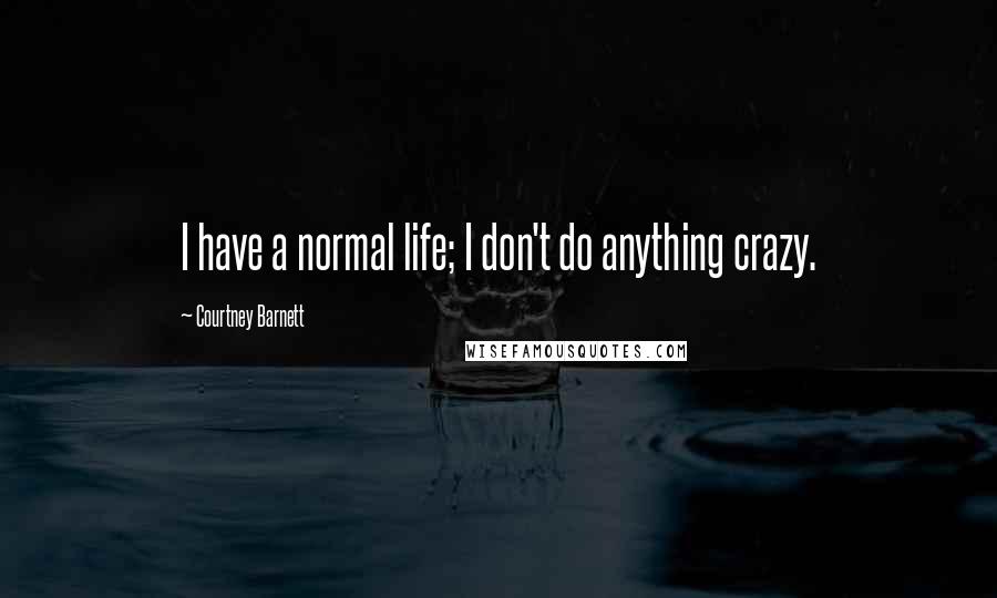 Courtney Barnett Quotes: I have a normal life; I don't do anything crazy.