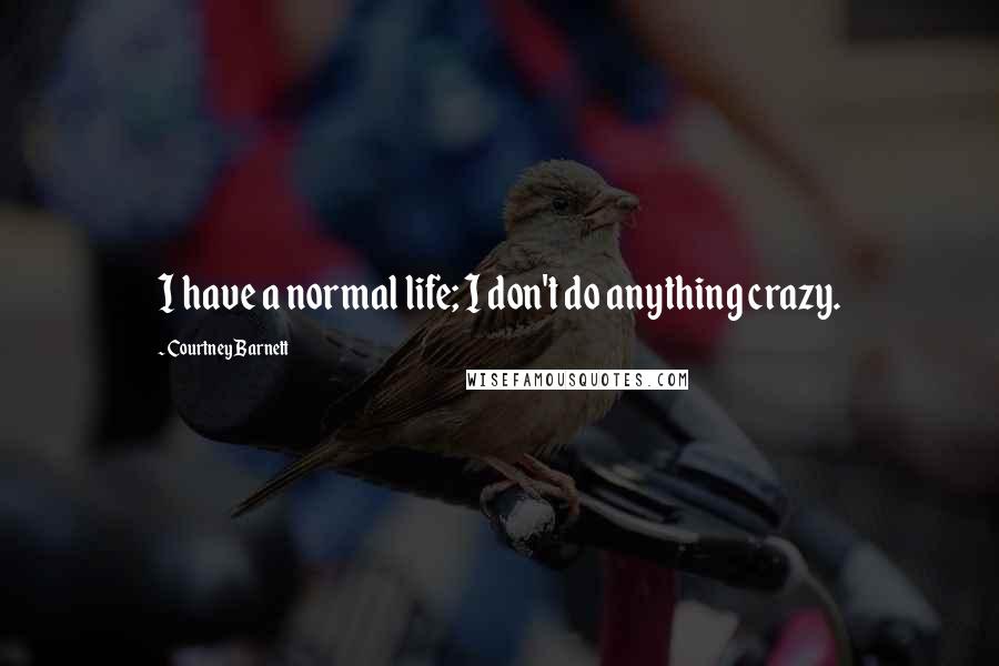 Courtney Barnett Quotes: I have a normal life; I don't do anything crazy.