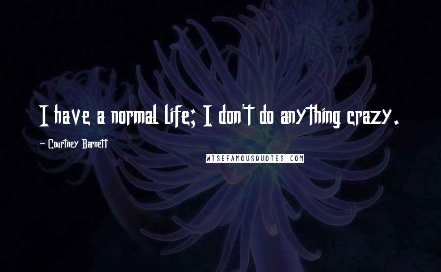 Courtney Barnett Quotes: I have a normal life; I don't do anything crazy.