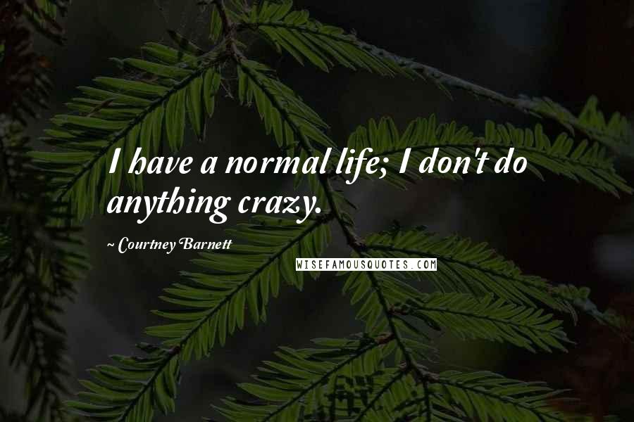 Courtney Barnett Quotes: I have a normal life; I don't do anything crazy.