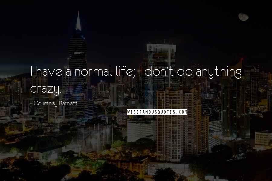 Courtney Barnett Quotes: I have a normal life; I don't do anything crazy.