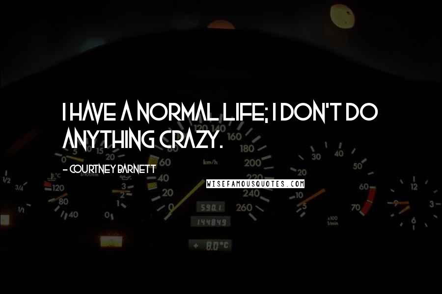 Courtney Barnett Quotes: I have a normal life; I don't do anything crazy.