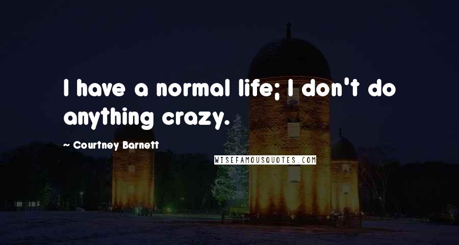 Courtney Barnett Quotes: I have a normal life; I don't do anything crazy.