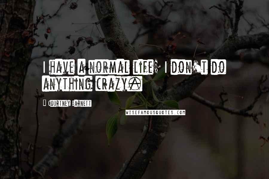 Courtney Barnett Quotes: I have a normal life; I don't do anything crazy.