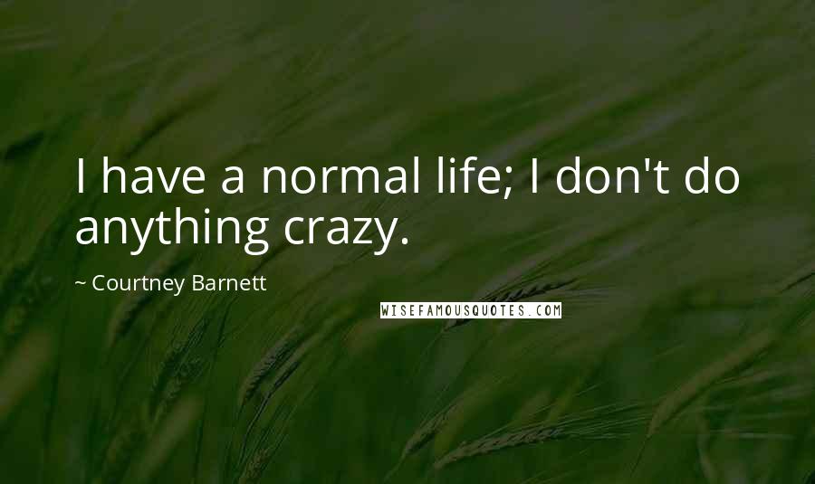 Courtney Barnett Quotes: I have a normal life; I don't do anything crazy.