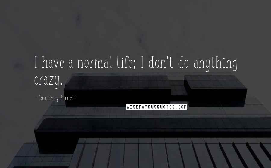 Courtney Barnett Quotes: I have a normal life; I don't do anything crazy.