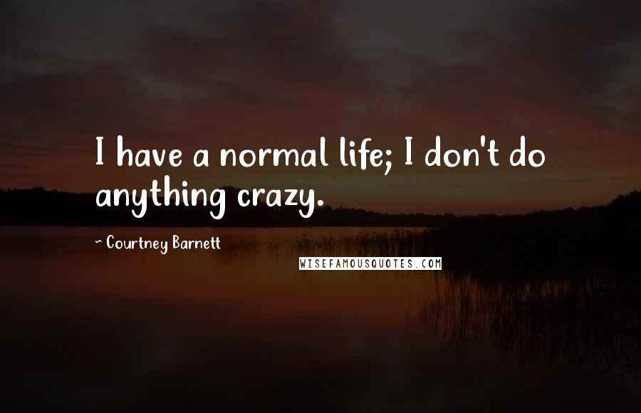 Courtney Barnett Quotes: I have a normal life; I don't do anything crazy.