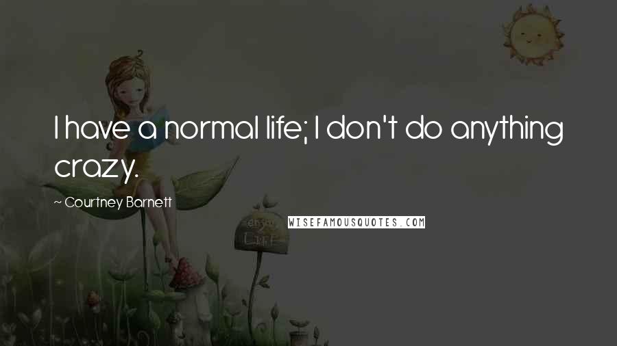 Courtney Barnett Quotes: I have a normal life; I don't do anything crazy.