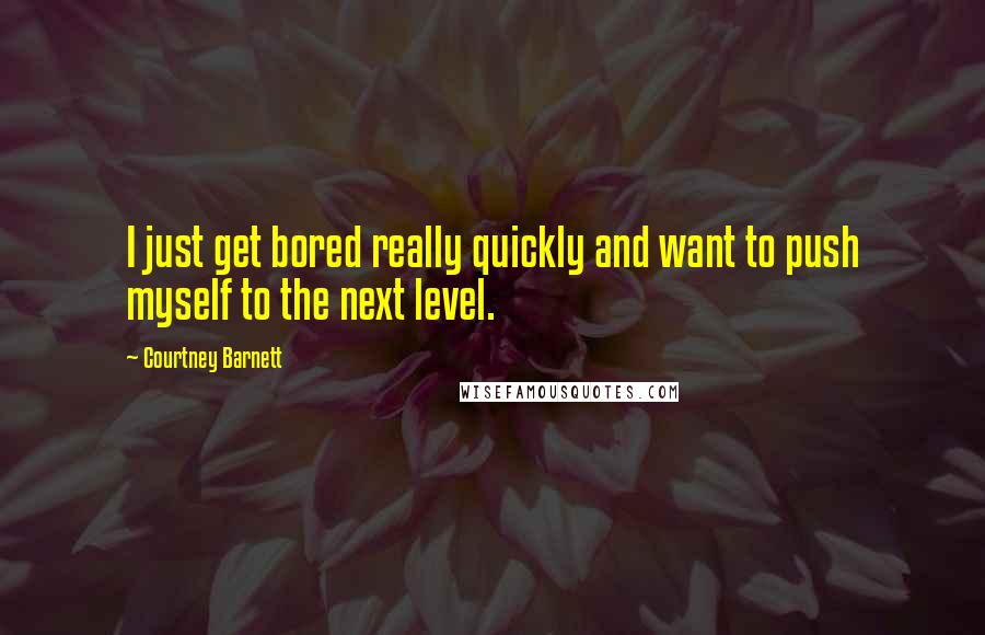 Courtney Barnett Quotes: I just get bored really quickly and want to push myself to the next level.
