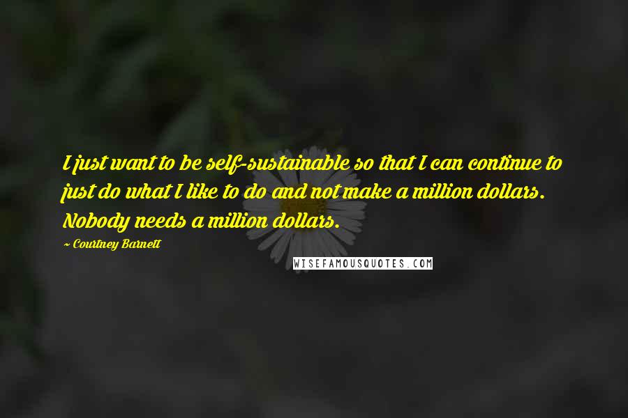 Courtney Barnett Quotes: I just want to be self-sustainable so that I can continue to just do what I like to do and not make a million dollars. Nobody needs a million dollars.