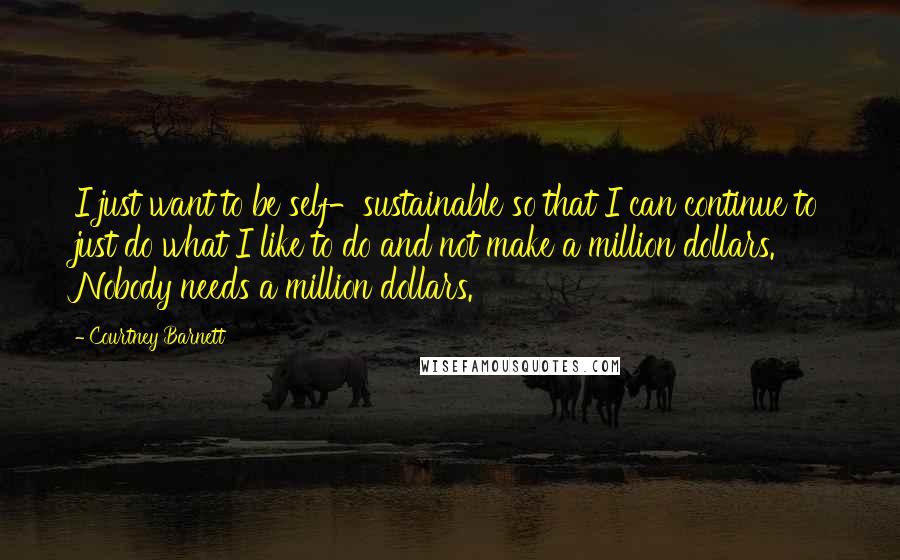 Courtney Barnett Quotes: I just want to be self-sustainable so that I can continue to just do what I like to do and not make a million dollars. Nobody needs a million dollars.