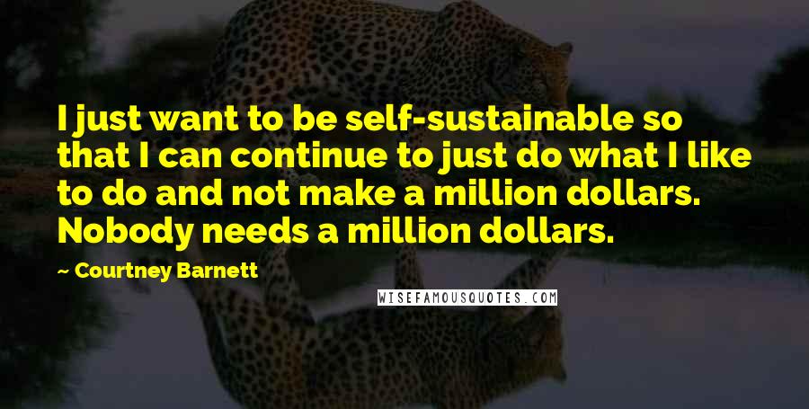 Courtney Barnett Quotes: I just want to be self-sustainable so that I can continue to just do what I like to do and not make a million dollars. Nobody needs a million dollars.