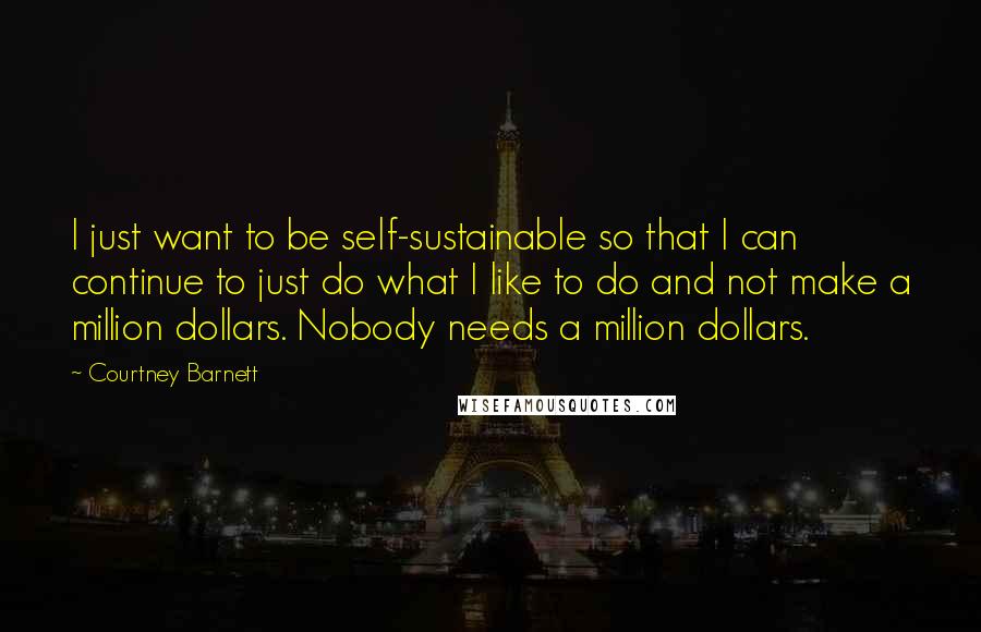 Courtney Barnett Quotes: I just want to be self-sustainable so that I can continue to just do what I like to do and not make a million dollars. Nobody needs a million dollars.