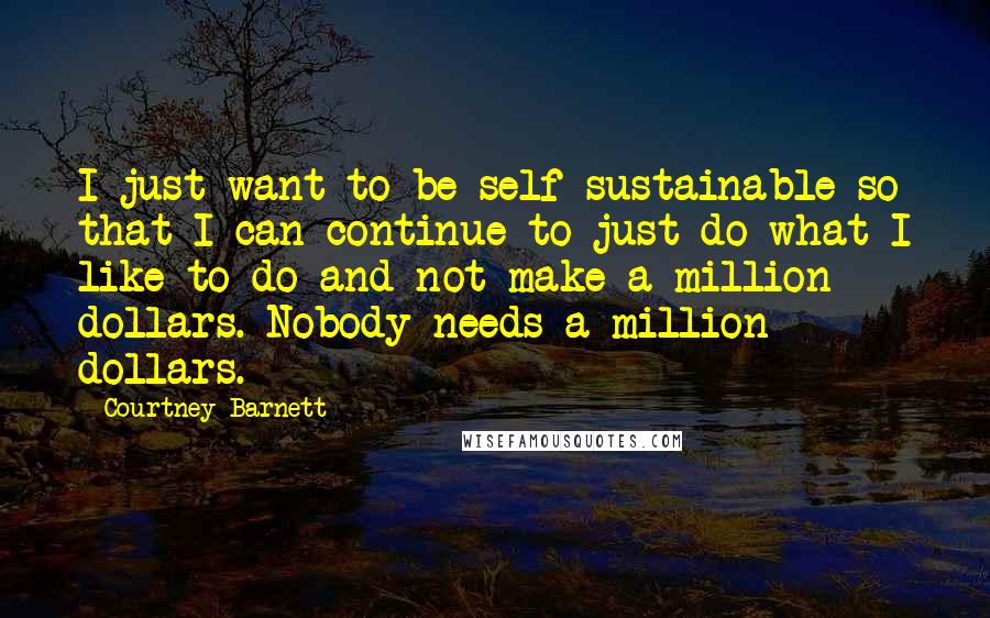 Courtney Barnett Quotes: I just want to be self-sustainable so that I can continue to just do what I like to do and not make a million dollars. Nobody needs a million dollars.